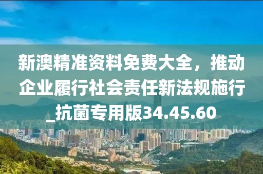 新澳精準(zhǔn)資料免費(fèi)大全，推動(dòng)企業(yè)履行社會(huì)責(zé)任新法規(guī)施行_抗菌專用版34.45.60