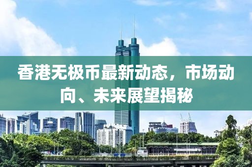 香港無極幣最新動態(tài)，市場動向、未來展望揭秘