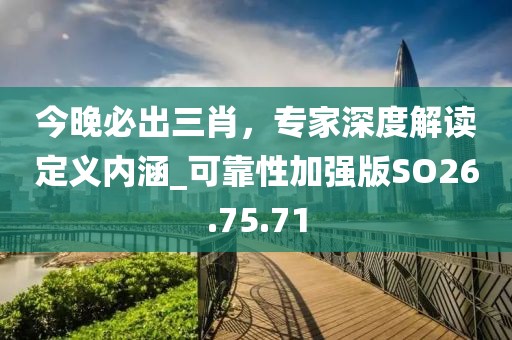 今晚必出三肖，專家深度解讀定義內(nèi)涵_可靠性加強版SO26.75.71