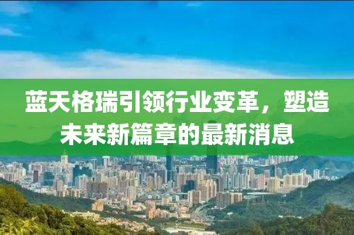 藍(lán)天格瑞引領(lǐng)行業(yè)變革，塑造未來新篇章的最新消息