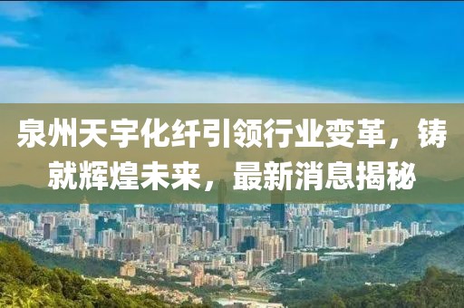 泉州天宇化纖引領(lǐng)行業(yè)變革，鑄就輝煌未來，最新消息揭秘