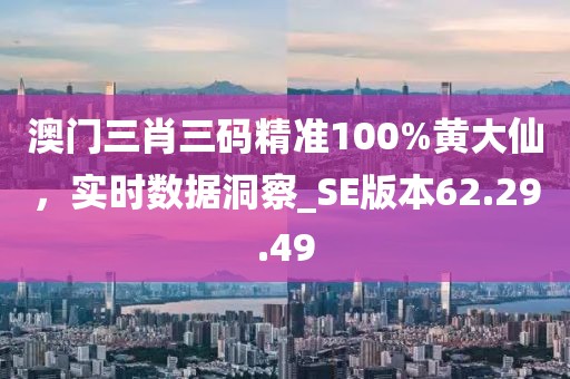 澳門三肖三碼精準(zhǔn)100%黃大仙，實時數(shù)據(jù)洞察_SE版本62.29.49