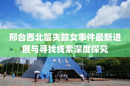邢臺西北留失蹤女事件最新進展與尋找線索深度探究