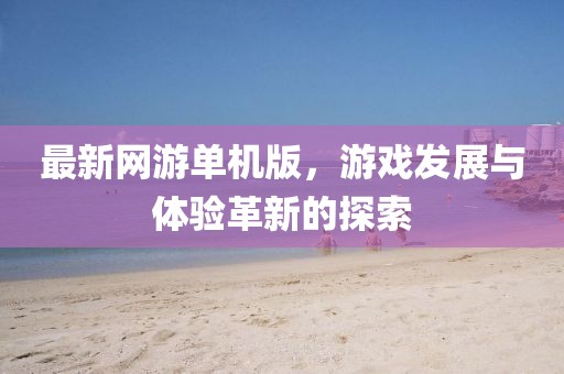 最新網(wǎng)游單機版，游戲發(fā)展與體驗革新的探索