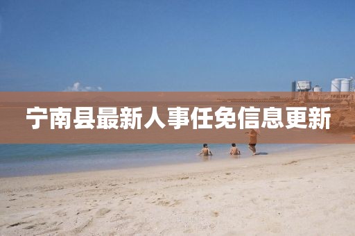 寧南縣最新人事任免信息更新