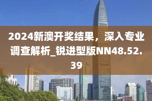 2024新澳開獎(jiǎng)結(jié)果，深入專業(yè)調(diào)查解析_銳進(jìn)型版NN48.52.39