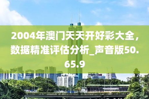 2004年澳門天天開好彩大全，數(shù)據(jù)精準(zhǔn)評(píng)估分析_聲音版50.65.9