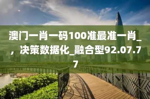 澳門一肖一碼100準(zhǔn)最準(zhǔn)一肖_，決策數(shù)據(jù)化_融合型92.07.77