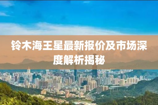 鈴木海王星最新報(bào)價(jià)及市場(chǎng)深度解析揭秘