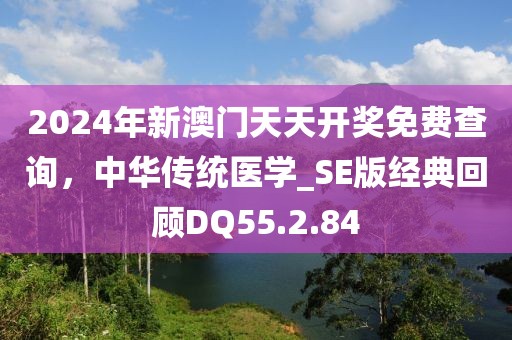 2024年新澳門天天開(kāi)獎(jiǎng)免費(fèi)查詢，中華傳統(tǒng)醫(yī)學(xué)_SE版經(jīng)典回顧DQ55.2.84