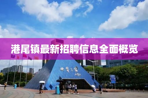 港尾鎮(zhèn)最新招聘信息全面概覽