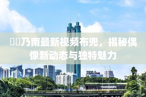 滝沢乃南最新視頻布兜，揭秘偶像新動態(tài)與獨特魅力