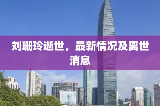 劉珊玲逝世，最新情況及離世消息