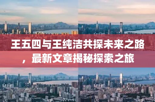 王五四與王純潔共探未來(lái)之路，最新文章揭秘探索之旅