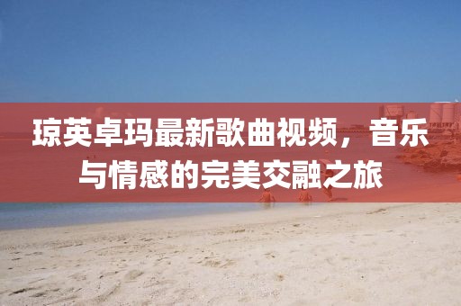 瓊英卓瑪最新歌曲視頻，音樂(lè)與情感的完美交融之旅