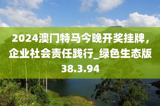 2024澳門特馬今晚開(kāi)獎(jiǎng)掛牌，企業(yè)社會(huì)責(zé)任踐行_綠色生態(tài)版38.3.94