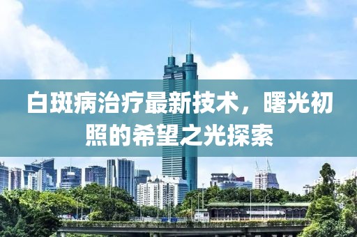 白斑病治療最新技術(shù)，曙光初照的希望之光探索
