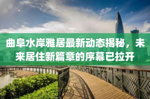曲阜水岸雅居最新動態(tài)揭秘，未來居住新篇章的序幕已拉開