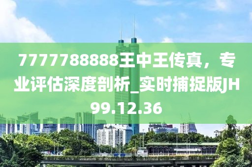 7777788888王中王傳真，專(zhuān)業(yè)評(píng)估深度剖析_實(shí)時(shí)捕捉版JH99.12.36