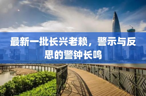 最新一批長(zhǎng)興老賴，警示與反思的警鐘長(zhǎng)鳴