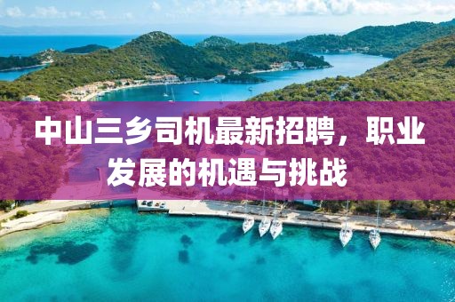 中山三鄉(xiāng)司機(jī)最新招聘，職業(yè)發(fā)展的機(jī)遇與挑戰(zhàn)