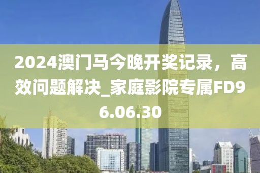 2024澳門馬今晚開(kāi)獎(jiǎng)記錄，高效問(wèn)題解決_家庭影院專屬FD96.06.30
