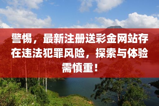 警惕，最新注冊送彩金網(wǎng)站存在違法犯罪風險，探索與體驗需慎重！