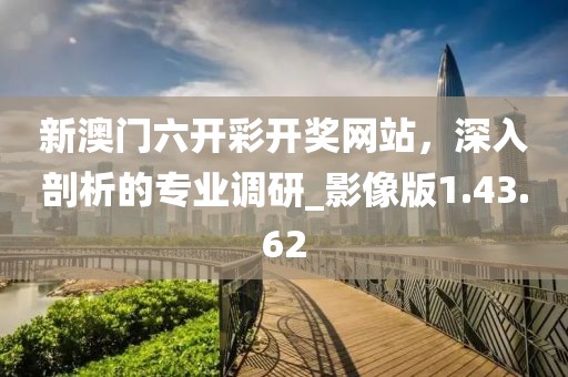 新澳門六開彩開獎網(wǎng)站，深入剖析的專業(yè)調研_影像版1.43.62