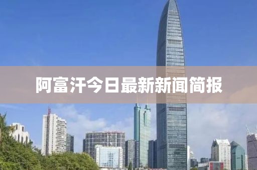 阿富汗今日最新新聞簡報(bào)