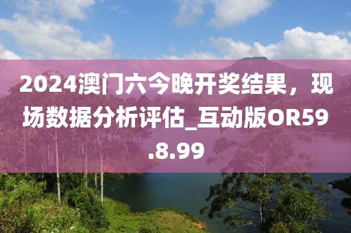 2024澳門六今晚開獎(jiǎng)結(jié)果，現(xiàn)場(chǎng)數(shù)據(jù)分析評(píng)估_互動(dòng)版OR59.8.99