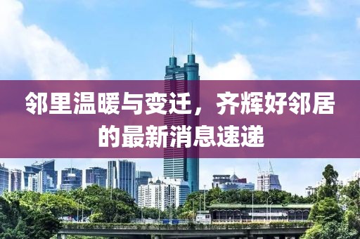 鄰里溫暖與變遷，齊輝好鄰居的最新消息速遞