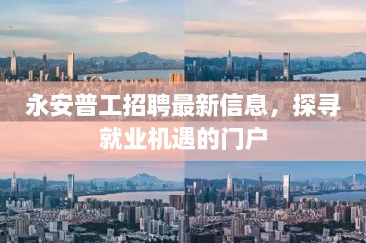 永安普工招聘最新信息，探尋就業(yè)機(jī)遇的門戶