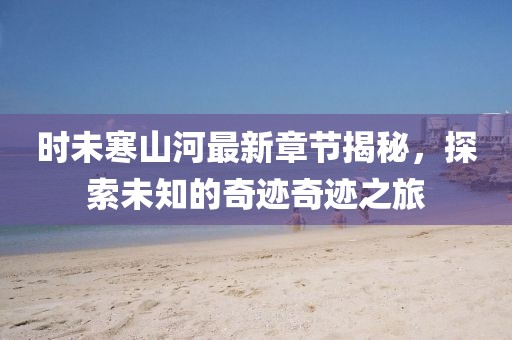 時未寒山河最新章節(jié)揭秘，探索未知的奇跡奇跡之旅