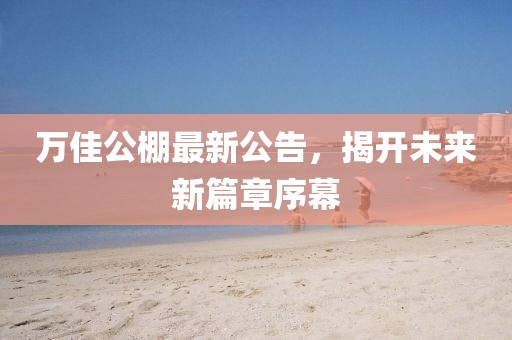 萬佳公棚最新公告，揭開未來新篇章序幕