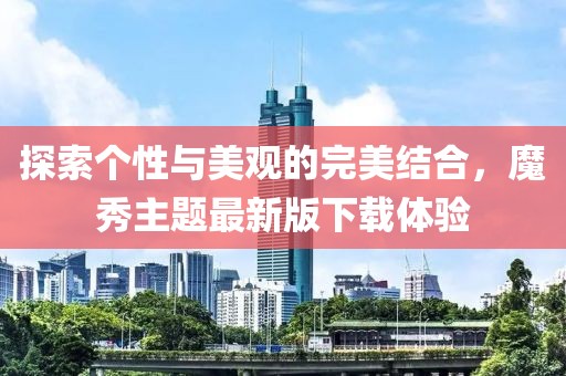 探索個(gè)性與美觀的完美結(jié)合，魔秀主題最新版下載體驗(yàn)