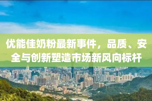 優(yōu)能佳奶粉最新事件，品質(zhì)、安全與創(chuàng)新塑造市場新風(fēng)向標(biāo)桿
