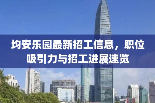 均安樂園最新招工信息，職位吸引力與招工進(jìn)展速覽