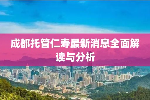 成都托管仁壽最新消息全面解讀與分析