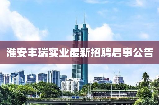 淮安豐瑞實(shí)業(yè)最新招聘啟事公告