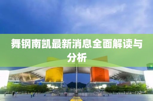 舞鋼南凱最新消息全面解讀與分析