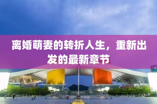 離婚萌妻的轉折人生，重新出發(fā)的最新章節(jié)