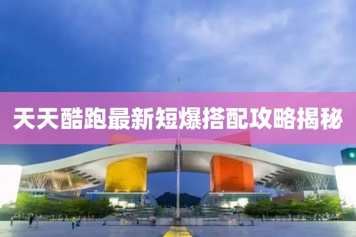 天天酷跑最新短爆搭配攻略揭秘