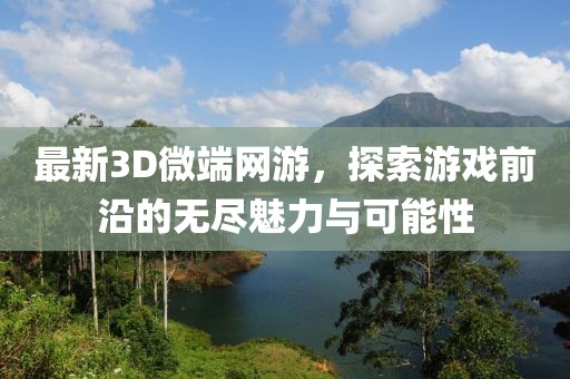 最新3D微端網(wǎng)游，探索游戲前沿的無盡魅力與可能性