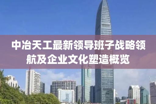 中冶天工最新領(lǐng)導(dǎo)班子戰(zhàn)略領(lǐng)航及企業(yè)文化塑造概覽