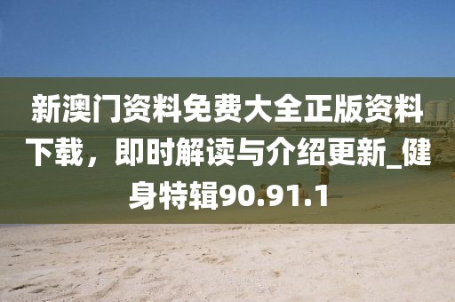 新澳門資料免費大全正版資料下載，即時解讀與介紹更新_健身特輯90.91.1