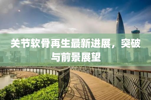 關(guān)節(jié)軟骨再生最新進(jìn)展，突破與前景展望