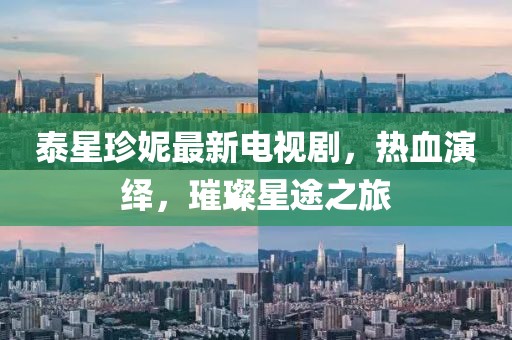 泰星珍妮最新電視劇，熱血演繹，璀璨星途之旅