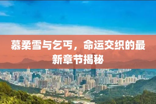 慕柔雪與乞丐，命運交織的最新章節(jié)揭秘