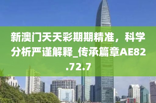新澳門天天彩期期精準(zhǔn)，科學(xué)分析嚴(yán)謹(jǐn)解釋_傳承篇章AE82.72.7