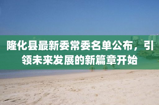 隆化縣最新委常委名單公布，引領(lǐng)未來發(fā)展的新篇章開始